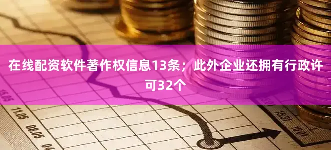 在线配资软件著作权信息13条；此外企业还拥有行政许可32个