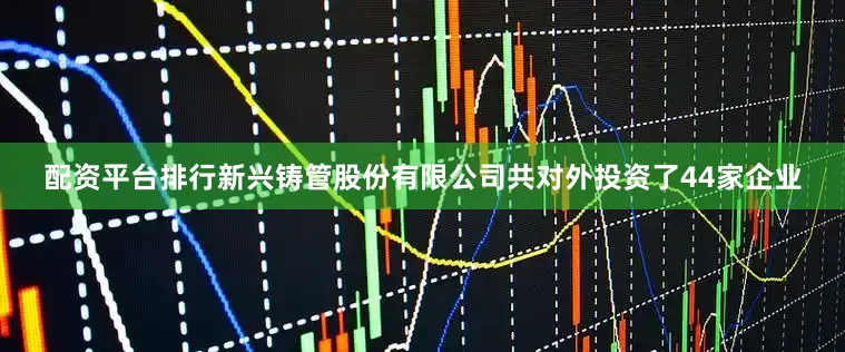配资平台排行新兴铸管股份有限公司共对外投资了44家企业