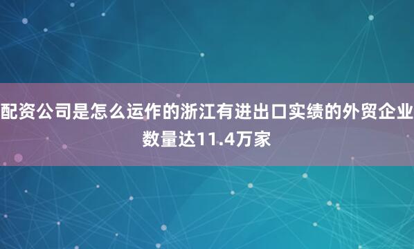 配资公司是怎么运作的浙江有进出口实绩的外贸企业数量达11.4万家
