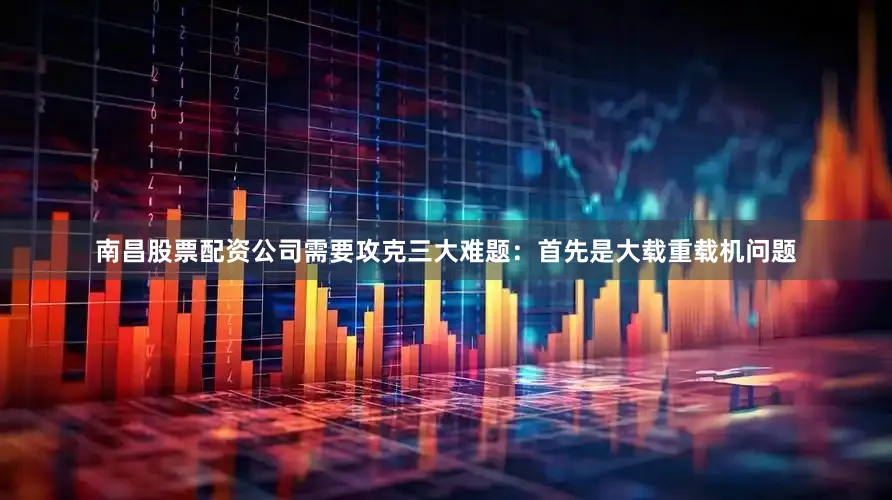 南昌股票配资公司需要攻克三大难题：首先是大载重载机问题
